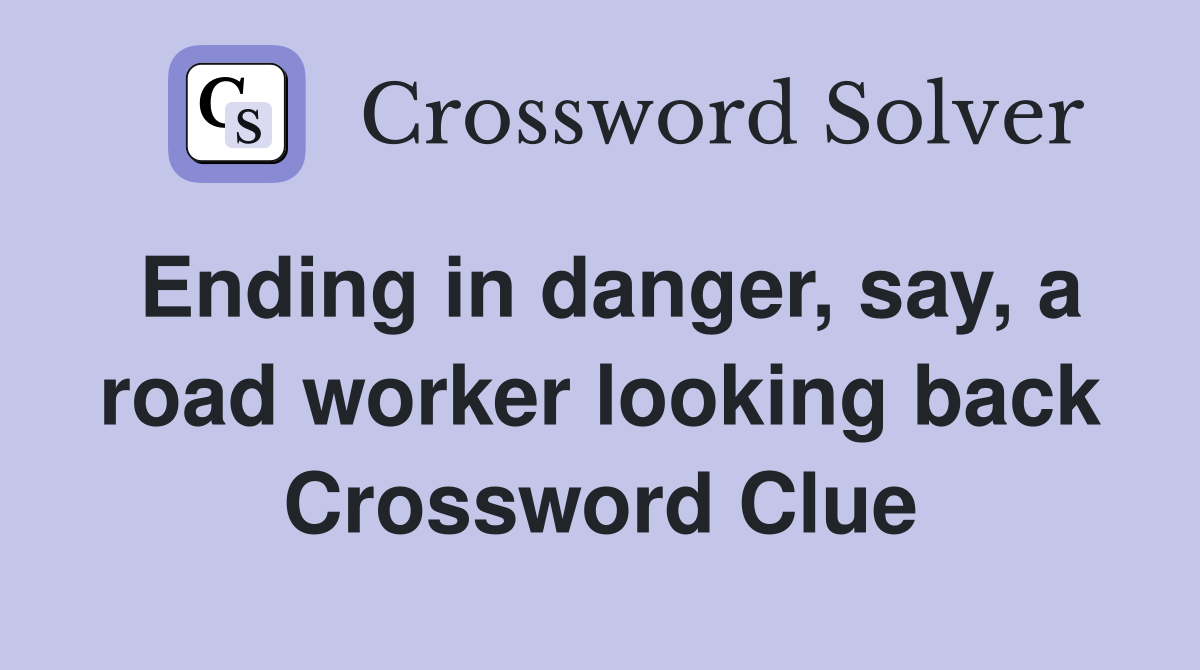 Ending in danger, say, a road worker looking back Crossword Clue